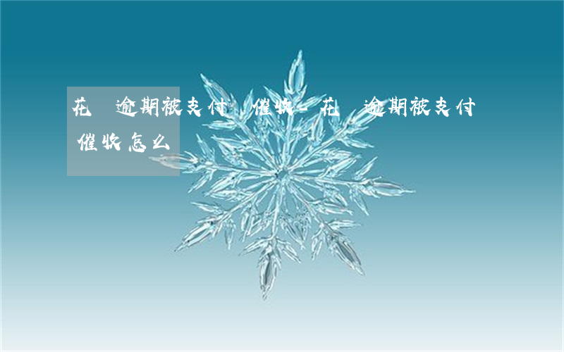 花唄逾期被支付寶催收-花唄逾期被支付寶催收怎么辦