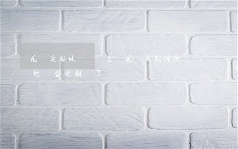 花唄逾期被約談會怎樣(花唄逾期催款說來當地調查逾期還了還會來嗎)