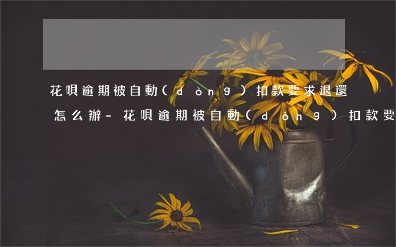 花唄逾期被自動(dòng)扣款要求退還怎么辦-花唄逾期被自動(dòng)扣款要求退還怎么辦呢