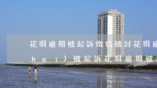花唄逾期被起訴微信被封(花唄逾期多久會(huì)被起訴?花唄逾期被起訴怎么辦)