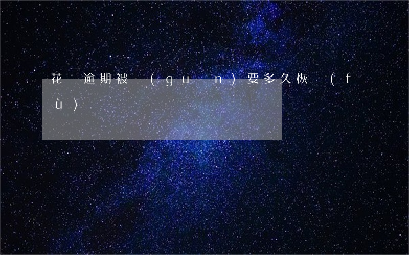 花唄逾期被關(guān)要多久恢復(fù)