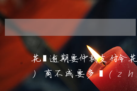 花唄逾期要仲裁支付令(花唄逾期協(xié)商不成要多長(zhǎng)時(shí)間才會(huì)被起訴)
