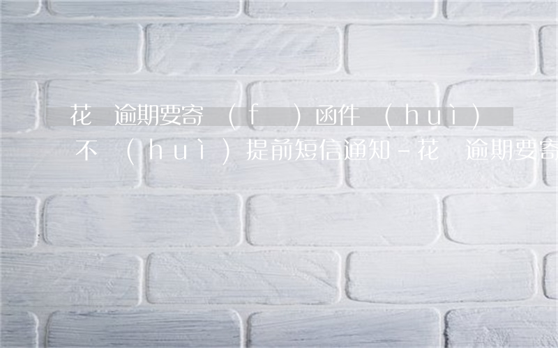 花唄逾期要寄發(fā)函件會(huì)不會(huì)提前短信通知-花唄逾期要寄發(fā)函件會(huì)不會(huì)提前短信通知呢