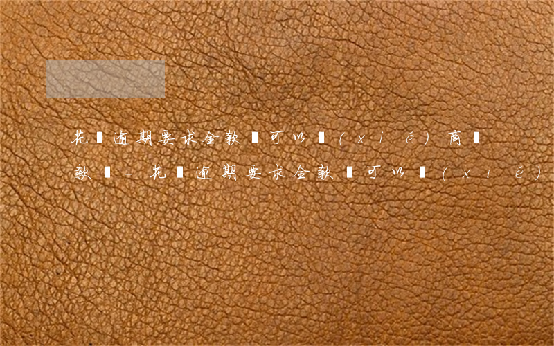 花唄逾期要求全款還,可以協(xié)商還款嗎-花唄逾期要求全款還,可以協(xié)商還款嗎