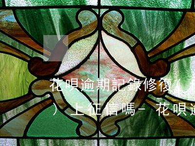 花唄逾期記錄修復(fù)了,還會(huì)上征信嗎-花唄逾期記錄修復(fù)了,還會(huì)上征信嗎