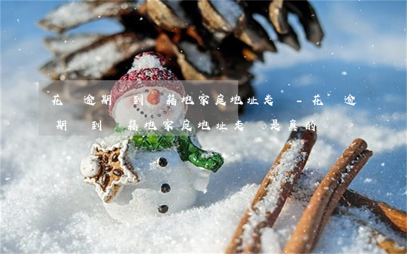 花唄逾期說到戶籍地家庭地址走訪-花唄逾期說到戶籍地家庭地址走訪是真的嗎