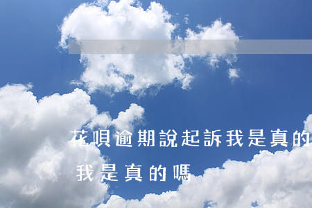 花唄逾期說起訴我是真的嗎 花唄逾期說起訴我是真的嗎