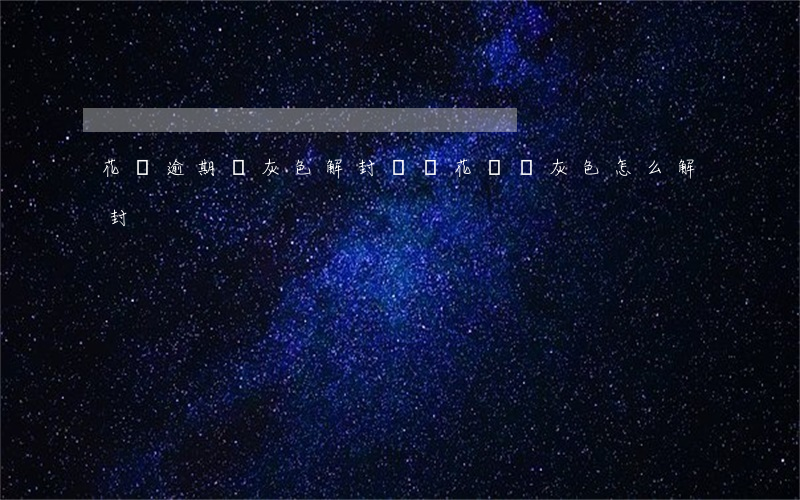 花唄逾期變灰色解封時間(花唄變灰色怎么解封)