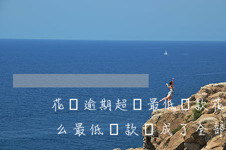 花唄逾期超過最低還款(花唄還款逾期了為什么最低還款變成了全部)