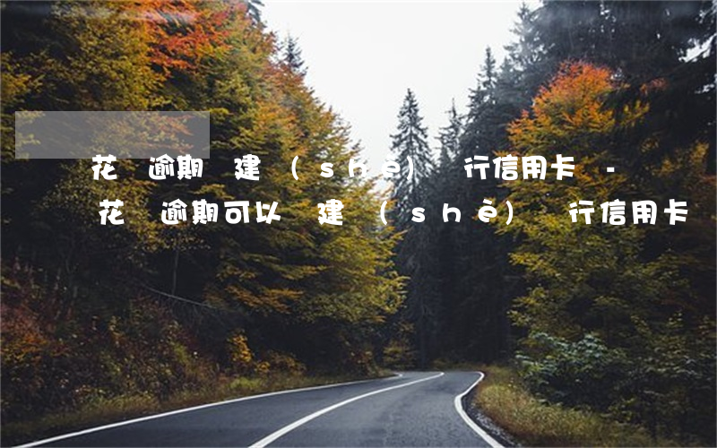 花唄逾期辦建設(shè)銀行信用卡嗎-花唄逾期可以辦建設(shè)銀行信用卡嗎