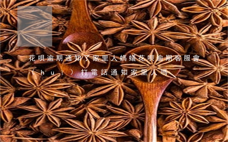 花唄逾期通知了家里人(螞蟻花唄逾期客服會(huì)打電話通知家里人嗎)