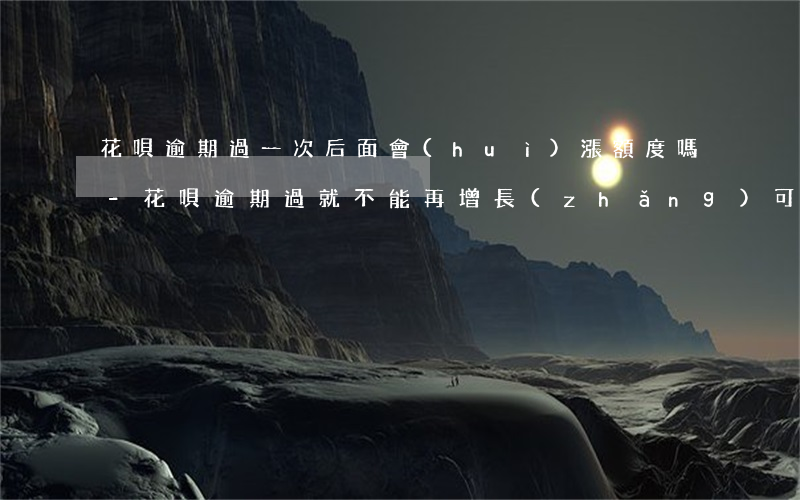 花唄逾期過一次后面會(huì)漲額度嗎-花唄逾期過就不能再增長(zhǎng)可用額度了嗎