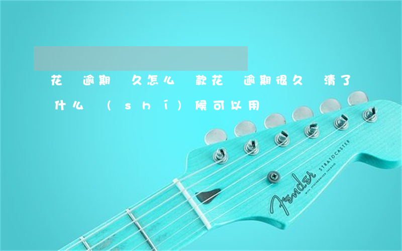 花唄逾期過久怎么還款(花唄逾期很久,還清了什么時(shí)候可以用)