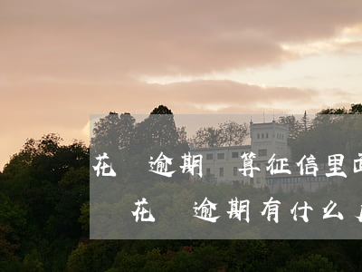 花唄逾期過算征信里面(花唄逾期上央行征信嗎?花唄逾期有什么后果)