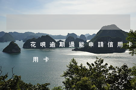 花唄逾期過能申請信用卡嗎(花唄逾期能辦信用卡)