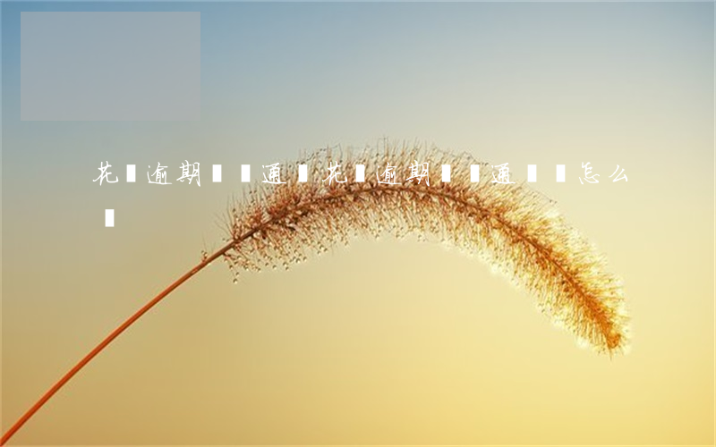 花唄逾期過開通嗎(花唄逾期過開通嗎會怎么樣)