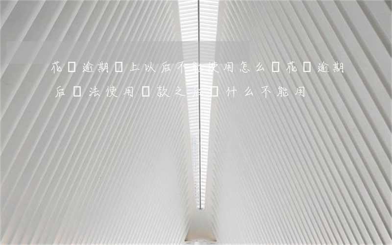 花唄逾期還上以后不能使用怎么辦(花唄逾期后無法使用還款之后為什么不能用)