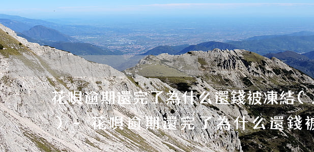 花唄逾期還完了為什么還錢被凍結(jié)-花唄逾期還完了為什么還錢被凍結(jié)了