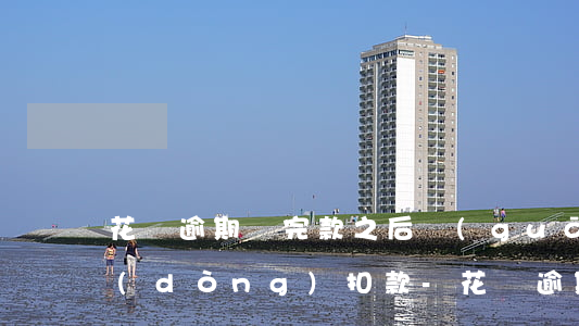 花唄逾期還完款之后關(guān)閉自動(dòng)扣款-花唄逾期還完款之后關(guān)閉自動(dòng)扣款嗎
