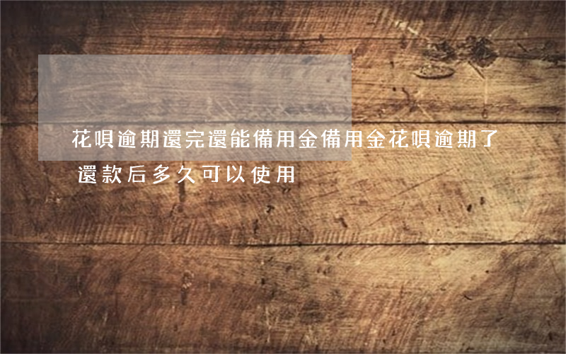 花唄逾期還完還能備用金(備用金花唄逾期了還款后多久可以使用)