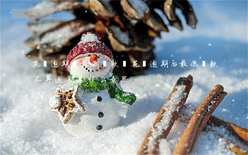花唄逾期還最低還款額(花唄逾期后最低還款不算逾期是什么意思)