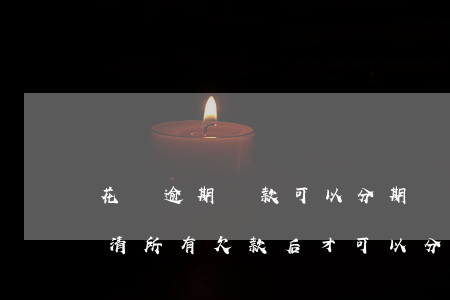 花唄逾期還款可以分期嗎(花唄逾期必須要還清所有欠款后才可以分期嗎)