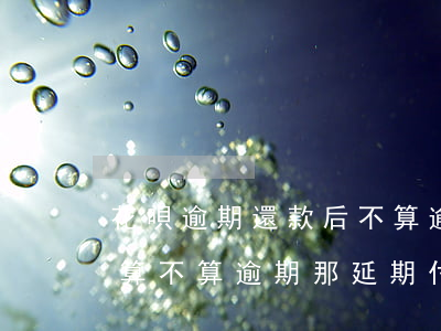 花唄逾期還款后不算逾期(花唄只還最低還款算不算逾期,那延期付款了)