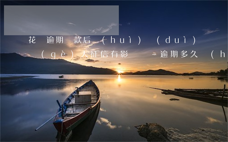 花唄逾期還款后會(huì)對(duì)個(gè)人征信有影響嗎-逾期多久會(huì)被列入失信人名單