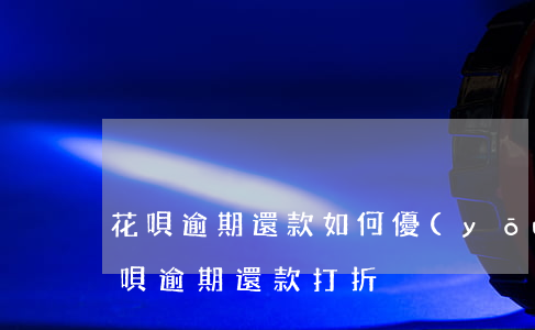 花唄逾期還款如何優(yōu)惠(支付寶花唄逾期還款打折)