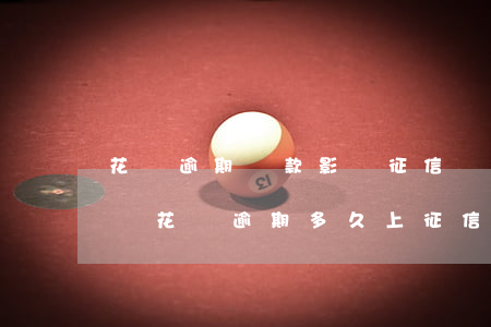 花唄逾期還款影響征信嗎(花唄逾期有什么影響?花唄逾期多久上征信)