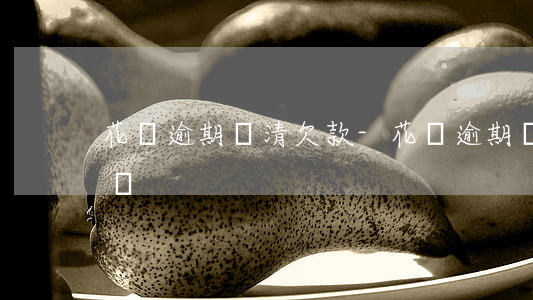 花唄逾期 還清欠款-花唄逾期 還清欠款怎么辦