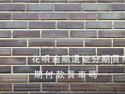 花唄逾期還能分期買車嗎(支付寶逾期可以分期付款買車嗎?)