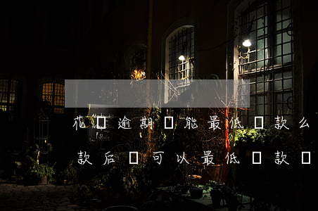 花唄逾期還能最低還款么(花唄逾期了最低還款后還可以最低還款嗎)