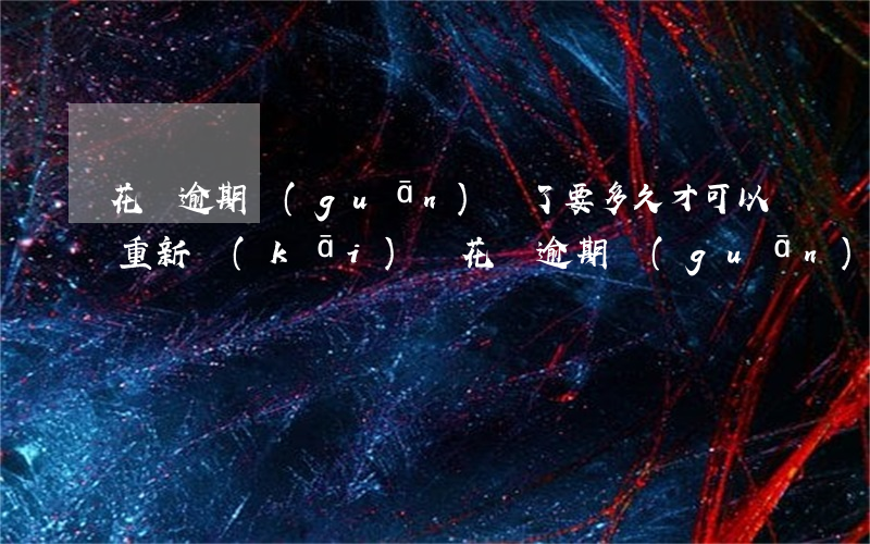 花唄逾期關(guān)閉了要多久才可以重新開(kāi)啟（花唄逾期關(guān)閉再開(kāi)）