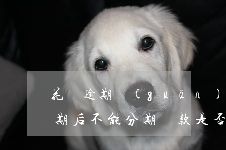 花唄逾期關(guān)閉怎么分期(花唄逾期后不能分期還款是否關(guān)閉花唄)