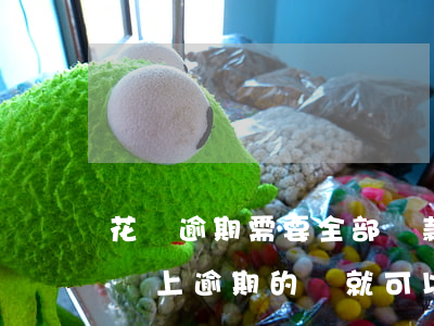 花唄逾期需要全部還款(花唄逾期的話是不是還上逾期的錢就可以了)