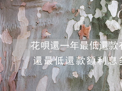 花唄還一年最低還款有多少利息-花唄如果還最低還款額利息多少