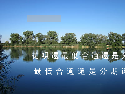 花唄還最低合適還是分期還款合適-花唄還最低合適還是分期還款合適呢