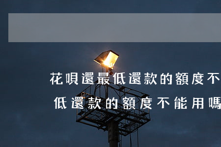 花唄還最低還款的額度不能用嗎-花唄還最低還款的額度不能用嗎為什么
