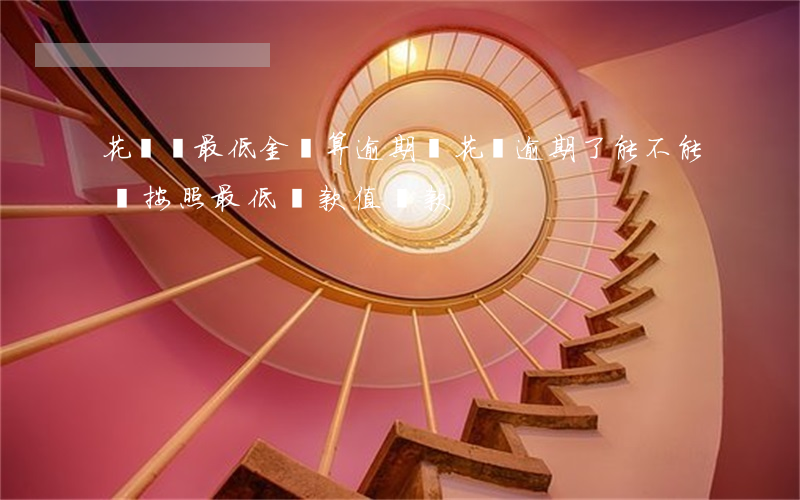 花唄還最低金額算逾期嗎(花唄逾期了能不能還按照最低還款值還款)