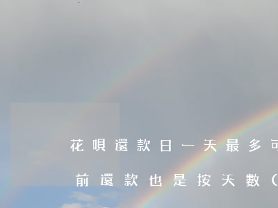 花唄還款日一天最多可以提前還-花唄可提前還款也是按天數(shù)嗎
