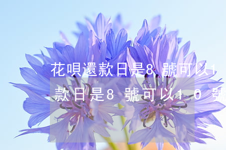 花唄還款日是8號可以10號還嗎-花唄還款日是8號可以10號還嗎怎么算