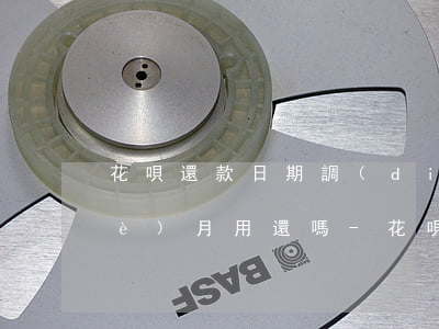 花唄還款日期調(diào)整完這個(gè)月用還嗎-花唄還款日期調(diào)整完這個(gè)月用還嗎安全嗎