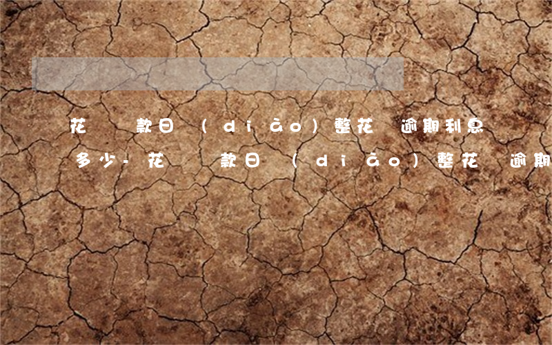 花唄還款日調(diào)整花唄逾期利息多少-花唄還款日調(diào)整花唄逾期利息多少錢
