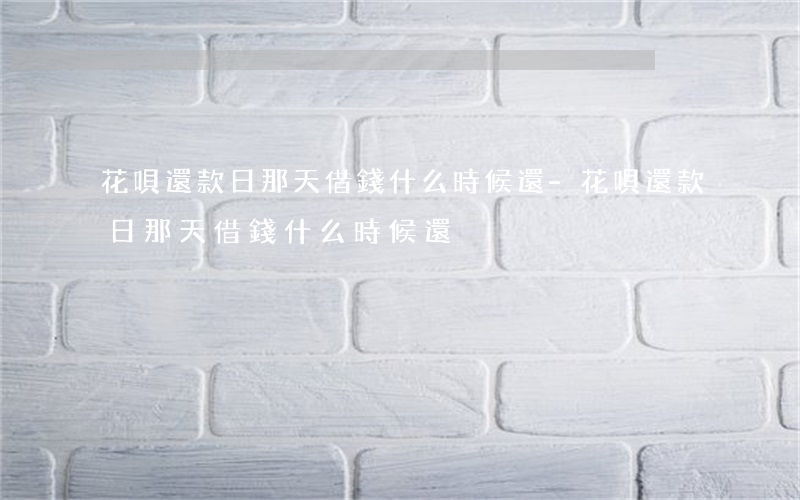 花唄還款日那天借錢什么時候還-花唄還款日那天借錢什么時候還?