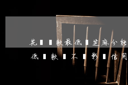 花唄還款最低還芝麻分能加分嗎-花唄分最低還款會不會影響信用
