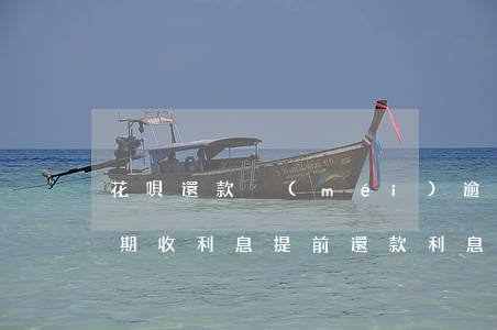 花唄還款沒(méi)逾期收利息嗎(花唄逾期收利息,提前還款利息還收嗎)