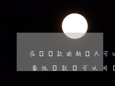 花唄還款逾期幾天可以嗎(花唄逾期幾天還了最低還款還可以用嗎)