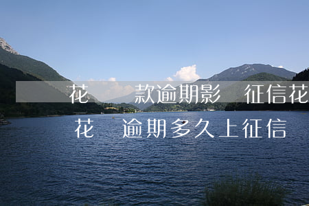 花唄還款逾期影響征信(花唄逾期有什么影響?花唄逾期多久上征信)