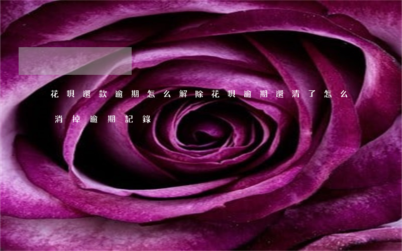 花唄還款逾期怎么解除 花唄逾期還清了,怎么消掉逾期記錄